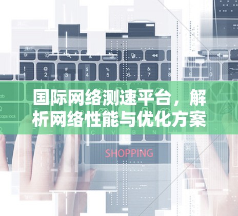 国际网络测速平台，解析网络性能与优化方案