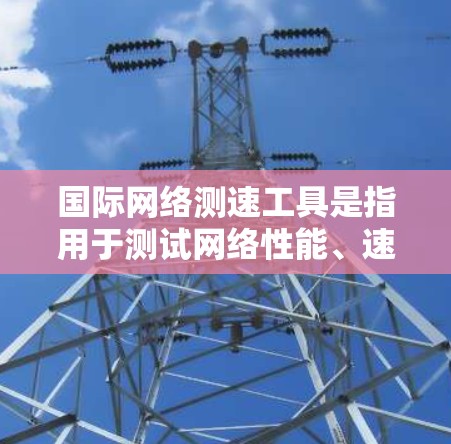 国际网络测速工具是指用于测试网络性能、速度和带宽的设备或软件工具。这些工具可以帮助用户了解他们的网络连接是否稳定、是否需要升级或优化配置。以下是一些国际知名网络测速工具，供您参考