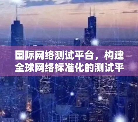 国际网络测试平台，构建全球网络标准化的测试平台