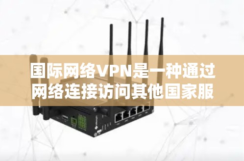 国际网络VPN是一种通过网络连接访问其他国家服务器或资源的服务。以下是对国际网络VPN测速和适用性的详细说明
