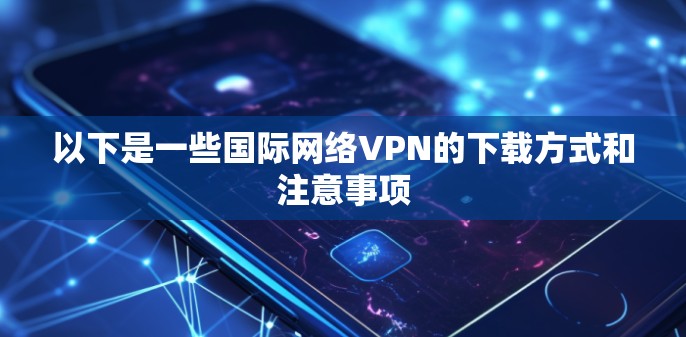 以下是一些国际网络VPN的下载方式和注意事项