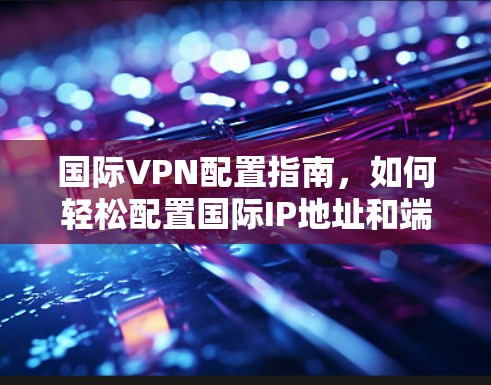 国际VPN配置指南，如何轻松配置国际IP地址和端口