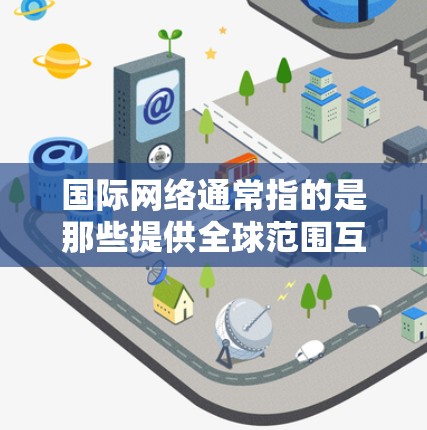 国际网络通常指的是那些提供全球范围互联网服务的网络，例如美国的互联网、欧洲的电信网络、日本的移动网络等。以下是一些关于国际网络的常见问题和回答
