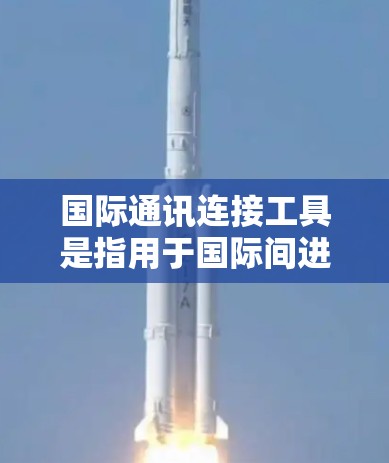 国际通讯连接工具是指用于国际间进行通信和信息传递的设备和软件，主要包括以下几种类型