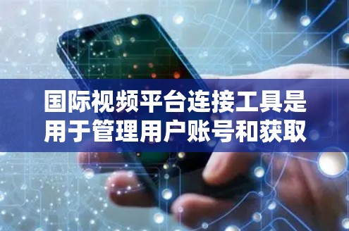 国际视频平台连接工具是用于管理用户账号和获取用户视频内容的工具，主要包括API（应用程序接口）和URL服务。以下是对这些工具的详细介绍