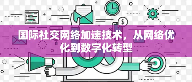 国际社交网络加速技术，从网络优化到数字化转型