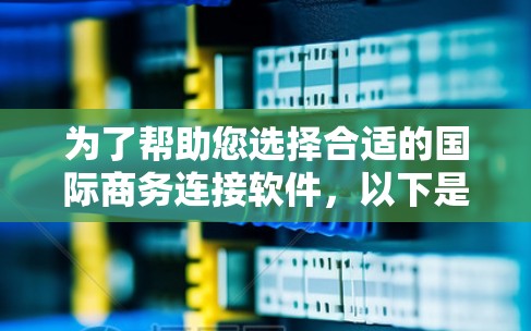 为了帮助您选择合适的国际商务连接软件，以下是详细的步骤和考虑因素总结