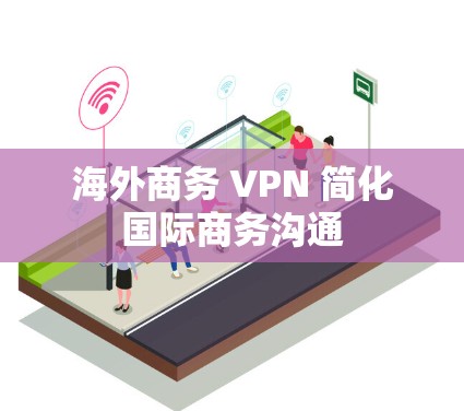 海外商务 VPN 简化国际商务沟通