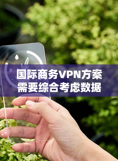 国际商务VPN方案需要综合考虑数据安全、隐私保护和合规性等因素。以下是一个全面的国际商务VPN方案的框架和内容
