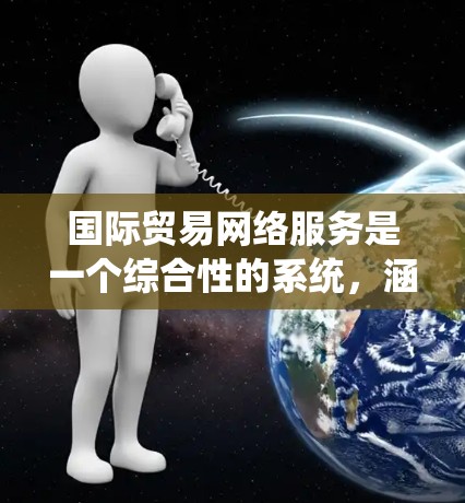 国际贸易网络服务是一个综合性的系统，涵盖多个关键方面，旨在确保国际贸易中数据和信息的高效、安全和可靠传递。以下是该领域的主要组成部分及其重要性