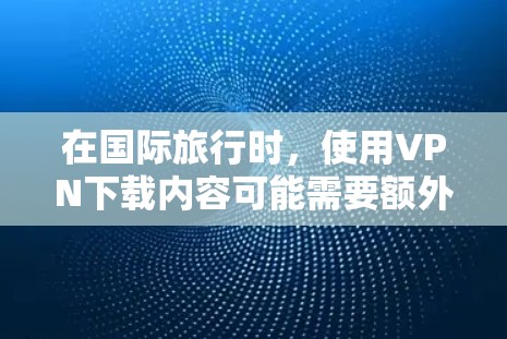 在国际旅行时，使用VPN下载内容可能需要额外的步骤和注意，因为 VPN 已经是国际间常用的网络服务。以下是关于国际旅行时使用VPN的一些关键点和步骤