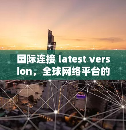 国际连接 latest version，全球网络平台的创新与协作新标杆
