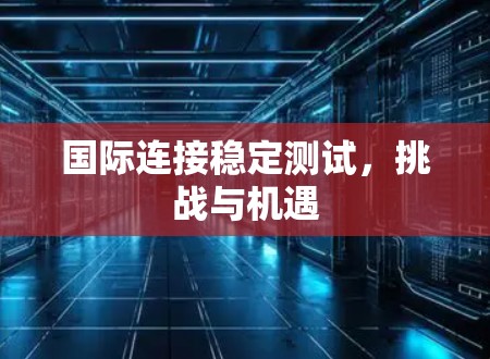 国际连接稳定测试，挑战与机遇