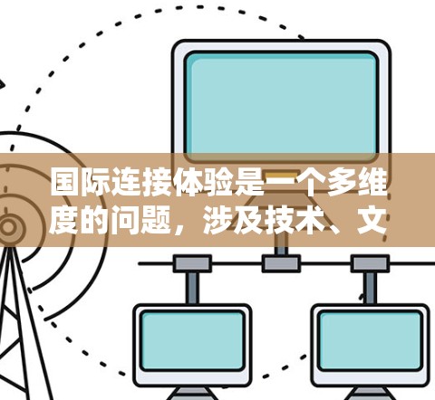 国际连接体验是一个多维度的问题，涉及技术、文化、时间和信息传播等多个方面。以下是对该问题的详细分析和总结
