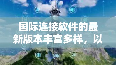 国际连接软件的最新版本丰富多样，以下是一些主要的国际通话软件及其特点