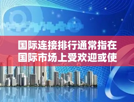 国际连接排行通常指在国际市场上受欢迎或使用的连接设备。这些设备主要用于连接到互联网、局域网或广域网，满足不同用户的需求。以下是一些常见的国际连接设备及其特点