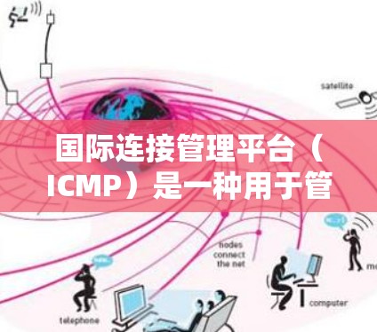 国际连接管理平台（ICMP）是一种用于管理跨国国际联系的工具，旨在帮助用户高效、便捷地与全球范围内的合作伙伴建立和维护联系。以下是关于国际连接管理平台的详细信息