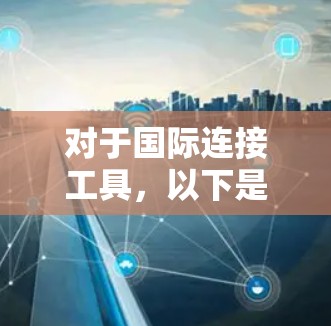 对于国际连接工具，以下是一些推荐的工具，帮助您方便地进行国际沟通和访问