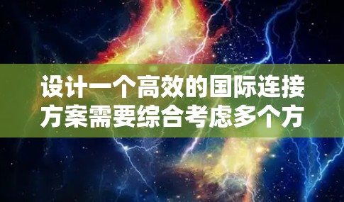 设计一个高效的国际连接方案需要综合考虑多个方面，以确保团队与国际合作伙伴能够高效沟通和协作。以下是一个详细的国际连接方案设计过程