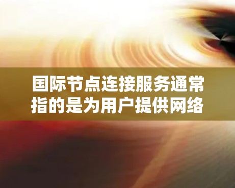 国际节点连接服务通常指的是为用户提供网络连接的解决方案，尤其是在国际范围内的网络设备连接。以下是一些可能涉及国际节点连接服务的领域和概念