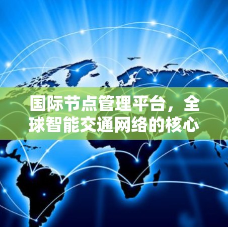 国际节点管理平台，全球智能交通网络的核心解决方案