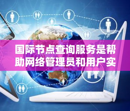 国际节点查询服务是帮助网络管理员和用户实时获取和管理网络节点信息的工具，主要涉及防火墙监控、入侵检测、安全威胁管理、防御策略等多方面的功能。以下是该服务的详细总结
