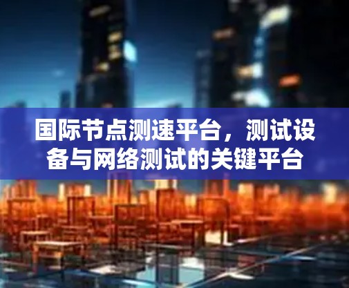 国际节点测速平台，测试设备与网络测试的关键平台