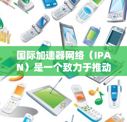 国际加速器网络（IPAN）是一个致力于推动加速器技术在全球范围内的推广和国际合作的大型合作组织。以下是对IPAN的详细介绍