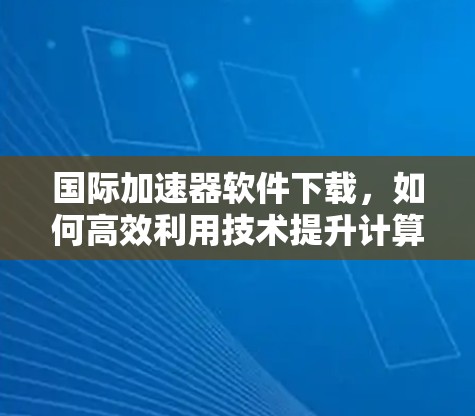 国际加速器软件下载，如何高效利用技术提升计算能力