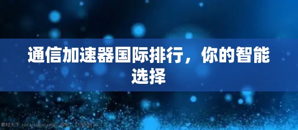 通信加速器国际排行，你的智能选择