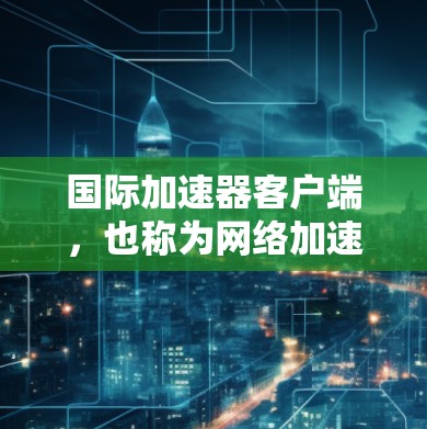 国际加速器客户端，也称为网络加速器，是一种用来快速连接到互联网的工具。用户可以通过这些加速器来加速网络连接，加速应用加载速度，加速视频播放等。以下是一些常见的国际加速器客户端及其使用方法