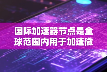 国际加速器节点是全球范围内用于加速微波或射频波的设备，广泛应用于粒子物理、材料科学、通信技术、医疗和农业等多个领域。以下是对国际加速器节点的详细分析