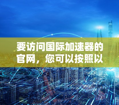 要访问国际加速器的官网，您可以按照以下步骤进行
