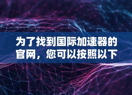 为了找到国际加速器的官网，您可以按照以下步骤进行