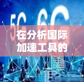 在分析国际加速工具的选择时，我们可以将工具分为免费、付费、在线和定制化四种类型，每种类型都有其独特的功能和适用场景。以下是对这些工具的详细分析