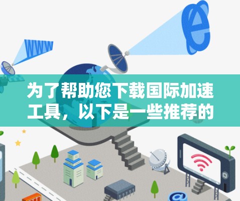 为了帮助您下载国际加速工具，以下是一些推荐的工具及其特点，供您参考