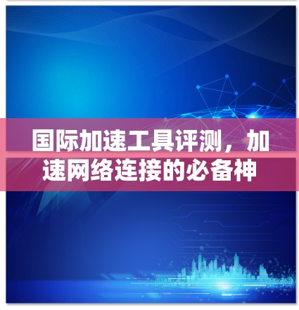 国际加速工具评测，加速网络连接的必备神器