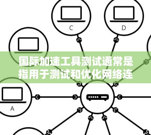 国际加速工具测试通常是指用于测试和优化网络连接性能的工具。这些工具可以帮助用户评估设备的带宽、延迟、连接稳定性以及网络性能，从而优化网络连接。以下是一些可能涉及国际加速工具测试的方面