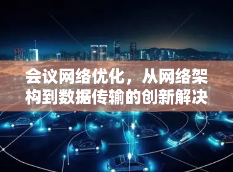 会议网络优化，从网络架构到数据传输的创新解决方案