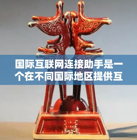 国际互联网连接助手是一个在不同国际地区提供互联网连接服务的人工智能设备，具有以下核心功能