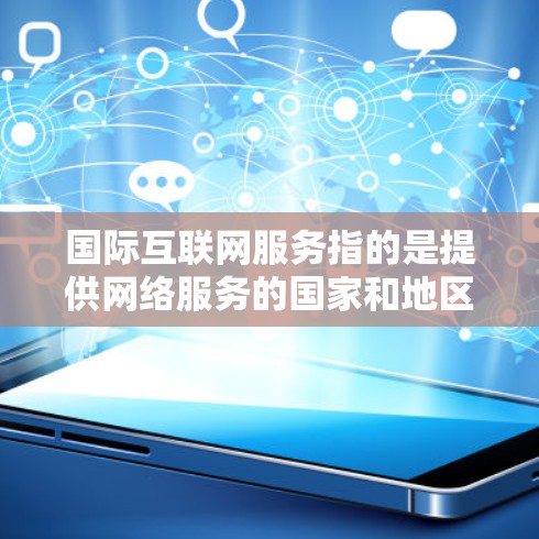 国际互联网服务指的是提供网络服务的国家和地区，这些国家和地区可能使用不同的网络协议、技术标准或内容库。国际互联网服务的特点可能包括