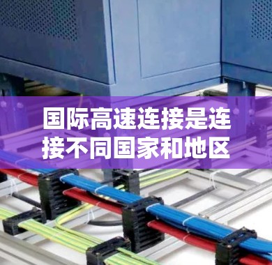 国际高速连接是连接不同国家和地区的重要交通网络，涵盖了公路、铁路和航空等多种交通方式。以下是对国际高速连接的详细介绍