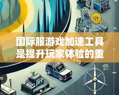 国际服游戏加速工具是提升玩家体验的重要资源，对于跨语言界面游戏尤其如此。以下是对国际服加速工具的总结和建议