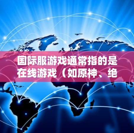 国际服游戏通常指的是在线游戏（如原神、绝地求生等）这些游戏平台大多基于PC或手机，尚未大规模支持VPN服务。因此，直接通过VPN来在线上这些国际服游戏是不太现实的