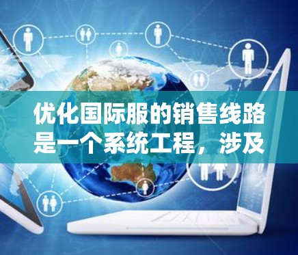 优化国际服的销售线路是一个系统工程，涉及多个环节，需要综合考虑市场、渠道、价格、物流、品牌等多个因素。以下是一个有条理的优化方案