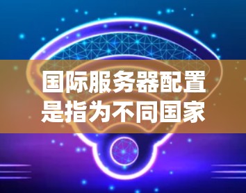 国际服务器配置是指为不同国家或地区的服务器提供统一的配置和管理，以确保它们在不同的网络环境中运行良好。以下是一些常见的国际服务器配置步骤