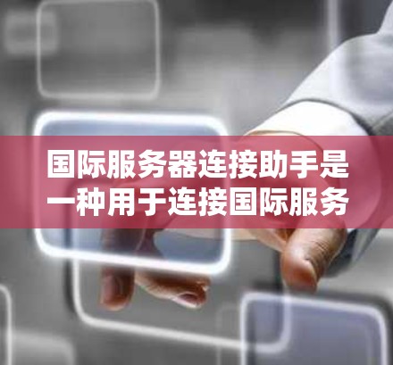 国际服务器连接助手是一种用于连接国际服务器的技术工具，旨在提高网络连接的效率和稳定性。以下是对该概念的详细总结