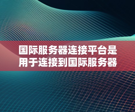 国际服务器连接平台是用于连接到国际服务器的工具和平台，广泛应用于云存储、容器化、远程监控和实时数据分析等领域。以下是这些平台的详细介绍