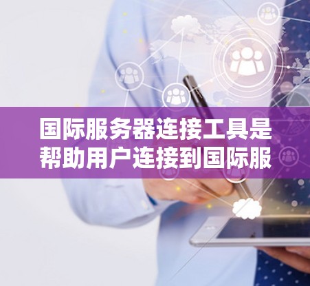 国际服务器连接工具是帮助用户连接到国际服务器的软件工具，通常包括修改服务器IP地址、端口、代理服务器IP地址、端口、防火墙端口和无线网络端口的功能。以下是对这些工具的详细总结和推荐