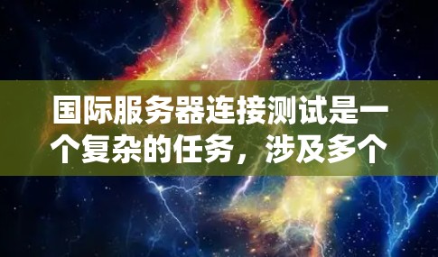 国际服务器连接测试是一个复杂的任务，涉及多个因素和工具的综合应用。以下是对国际服务器连接测试的系统化解决方案